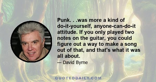 Punk. . .was more a kind of do-it-yourself, anyone-can-do-it attitude. If you only played two notes on the guitar, you could figure out a way to make a song out of that, and that's what it was all about.