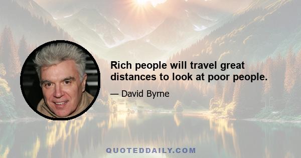 Rich people will travel great distances to look at poor people.