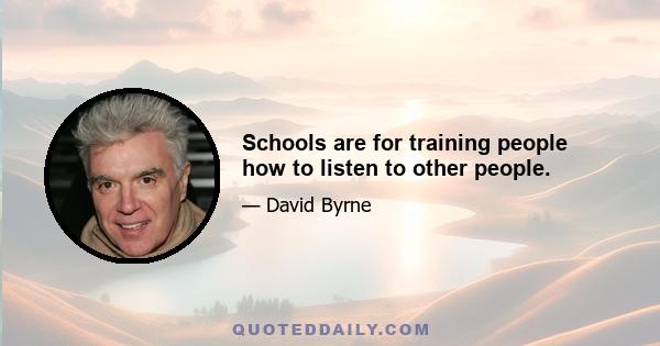 Schools are for training people how to listen to other people.