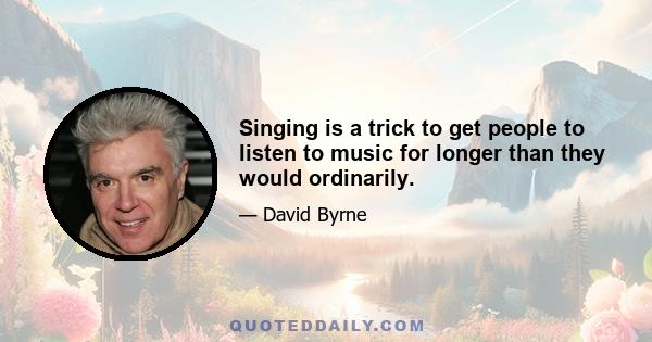 Singing is a trick to get people to listen to music for longer than they would ordinarily.