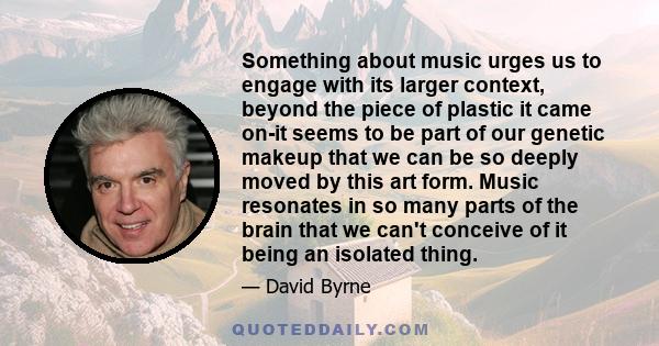 Something about music urges us to engage with its larger context, beyond the piece of plastic it came on-it seems to be part of our genetic makeup that we can be so deeply moved by this art form. Music resonates in so