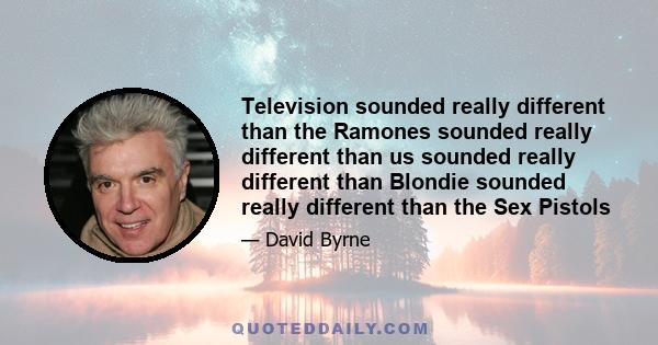 Television sounded really different than the Ramones sounded really different than us sounded really different than Blondie sounded really different than the Sex Pistols