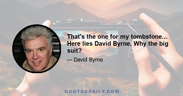 That's the one for my tombstone... Here lies David Byrne. Why the big suit?