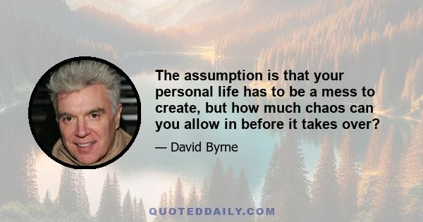 The assumption is that your personal life has to be a mess to create, but how much chaos can you allow in before it takes over?