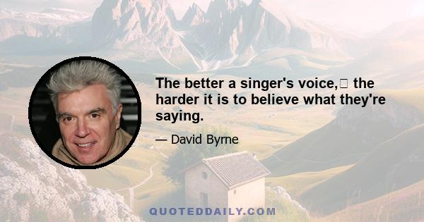 The better a singer's voice,﻿ the harder it is to believe what they're saying.