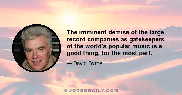 The imminent demise of the large record companies as gatekeepers of the world's popular music is a good thing, for the most part.
