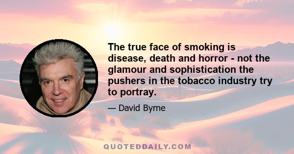 The true face of smoking is disease, death and horror - not the glamour and sophistication the pushers in the tobacco industry try to portray.