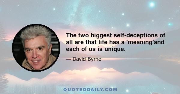 The two biggest self-deceptions of all are that life has a 'meaning'and each of us is unique.