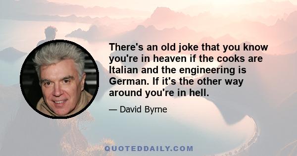 There's an old joke that you know you're in heaven if the cooks are Italian and the engineering is German. If it's the other way around you're in hell.