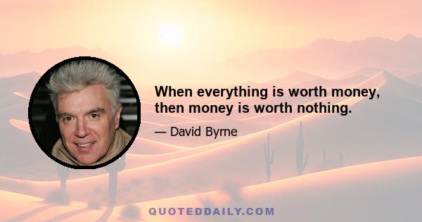 When everything is worth money, then money is worth nothing.