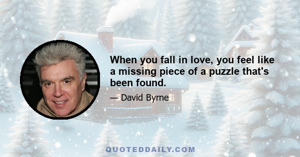 When you fall in love, you feel like a missing piece of a puzzle that's been found.