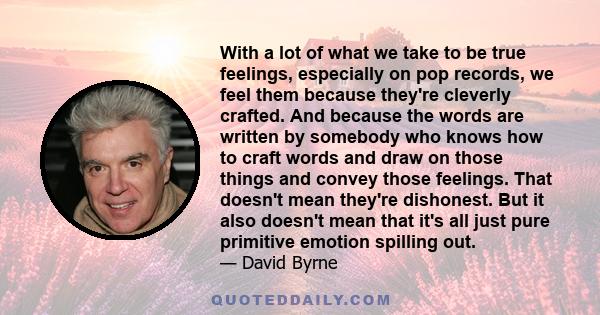 With a lot of what we take to be true feelings, especially on pop records, we feel them because they're cleverly crafted. And because the words are written by somebody who knows how to craft words and draw on those