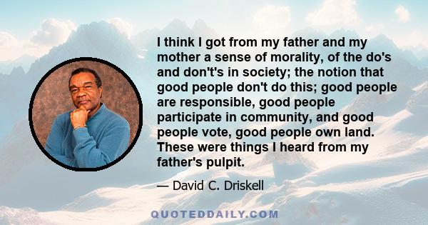 I think I got from my father and my mother a sense of morality, of the do's and don't's in society; the notion that good people don't do this; good people are responsible, good people participate in community, and good