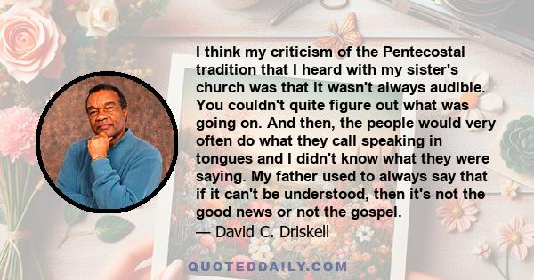 I think my criticism of the Pentecostal tradition that I heard with my sister's church was that it wasn't always audible. You couldn't quite figure out what was going on. And then, the people would very often do what