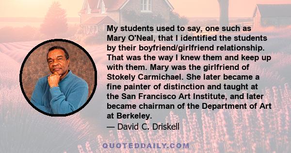 My students used to say, one such as Mary O'Neal, that I identified the students by their boyfriend/girlfriend relationship. That was the way I knew them and keep up with them. Mary was the girlfriend of Stokely