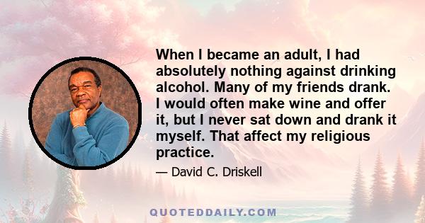 When I became an adult, I had absolutely nothing against drinking alcohol. Many of my friends drank. I would often make wine and offer it, but I never sat down and drank it myself. That affect my religious practice.