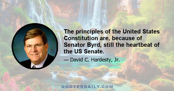 The principles of the United States Constitution are, because of Senator Byrd, still the heartbeat of the US Senate.