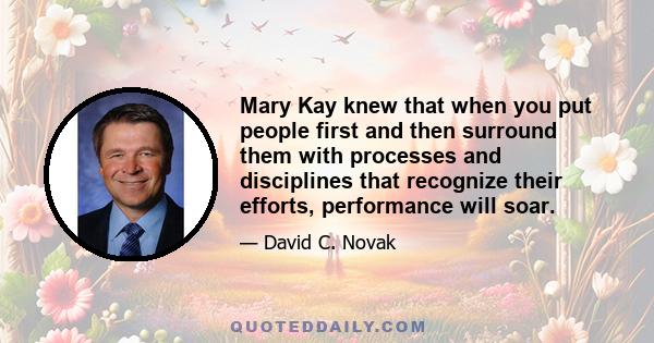 Mary Kay knew that when you put people first and then surround them with processes and disciplines that recognize their efforts, performance will soar.