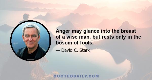 Anger may glance into the breast of a wise man, but rests only in the bosom of fools.