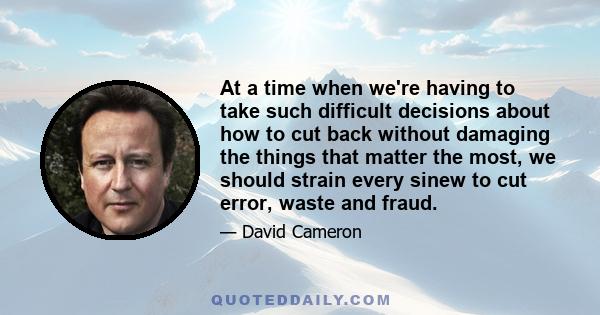 At a time when we're having to take such difficult decisions about how to cut back without damaging the things that matter the most, we should strain every sinew to cut error, waste and fraud.