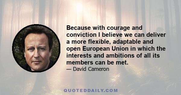 Because with courage and conviction I believe we can deliver a more flexible, adaptable and open European Union in which the interests and ambitions of all its members can be met.