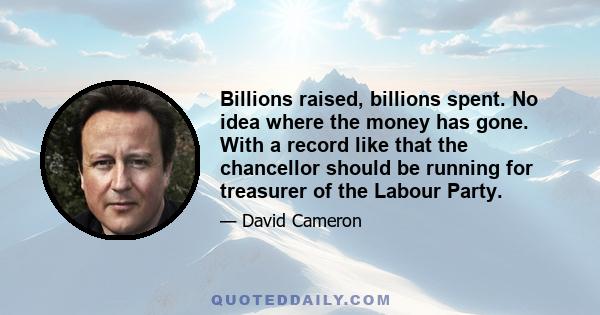 Billions raised, billions spent. No idea where the money has gone. With a record like that the chancellor should be running for treasurer of the Labour Party.