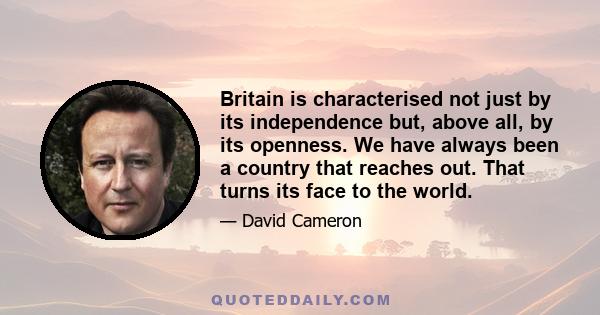 Britain is characterised not just by its independence but, above all, by its openness. We have always been a country that reaches out. That turns its face to the world.