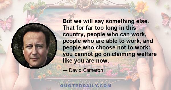 But we will say something else. That for far too long in this country, people who can work, people who are able to work, and people who choose not to work: you cannot go on claiming welfare like you are now.