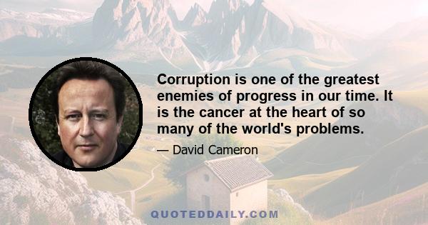 Corruption is one of the greatest enemies of progress in our time. It is the cancer at the heart of so many of the world's problems.