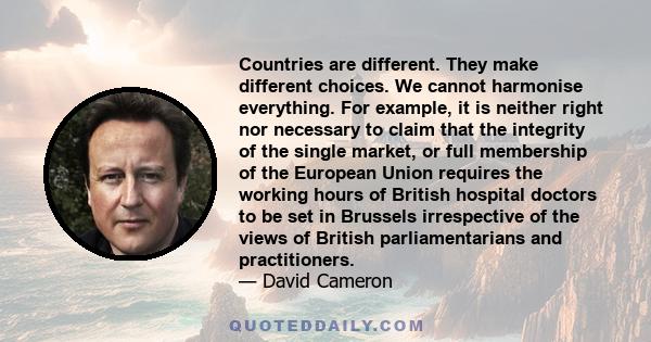 Countries are different. They make different choices. We cannot harmonise everything. For example, it is neither right nor necessary to claim that the integrity of the single market, or full membership of the European