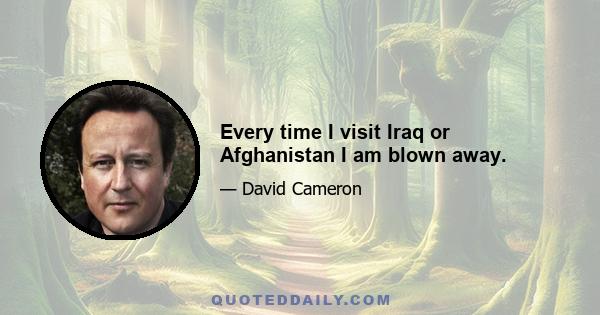 Every time I visit Iraq or Afghanistan I am blown away.