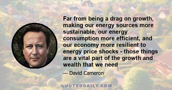 Far from being a drag on growth, making our energy sources more sustainable, our energy consumption more efficient, and our economy more resilient to energy price shocks - those things are a vital part of the growth and 