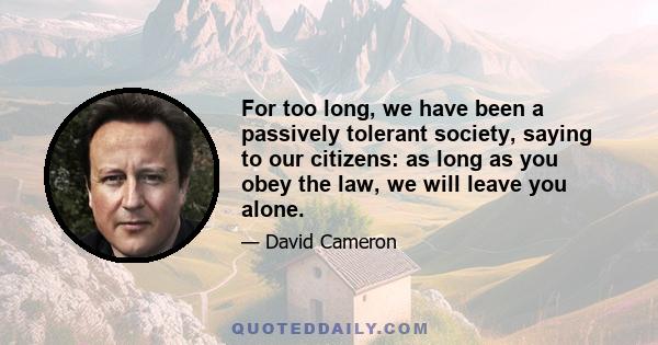 For too long, we have been a passively tolerant society, saying to our citizens: as long as you obey the law, we will leave you alone.