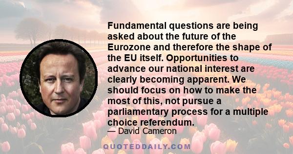 Fundamental questions are being asked about the future of the Eurozone and therefore the shape of the EU itself. Opportunities to advance our national interest are clearly becoming apparent. We should focus on how to