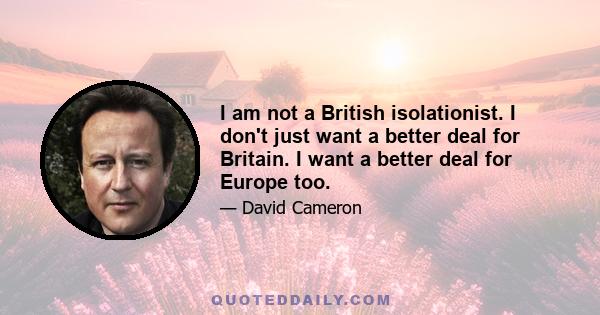 I am not a British isolationist. I don't just want a better deal for Britain. I want a better deal for Europe too.