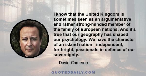 I know that the United Kingdom is sometimes seen as an argumentative and rather strong-minded member of the family of European nations. And it's true that our geography has shaped our psychology. We have the character