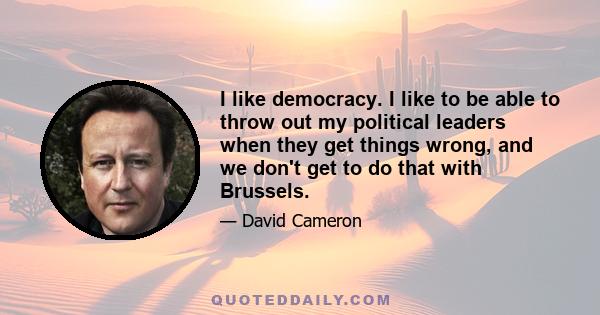 I like democracy. I like to be able to throw out my political leaders when they get things wrong, and we don't get to do that with Brussels.