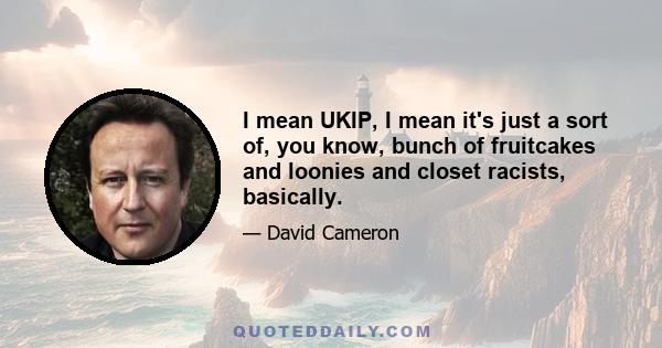 I mean UKIP, I mean it's just a sort of, you know, bunch of fruitcakes and loonies and closet racists, basically.