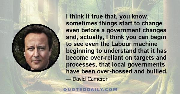 I think it true that, you know, sometimes things start to change even before a government changes and, actually, I think you can begin to see even the Labour machine beginning to understand that it has become