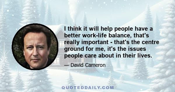 I think it will help people have a better work-life balance, that's really important - that's the centre ground for me, it's the issues people care about in their lives.