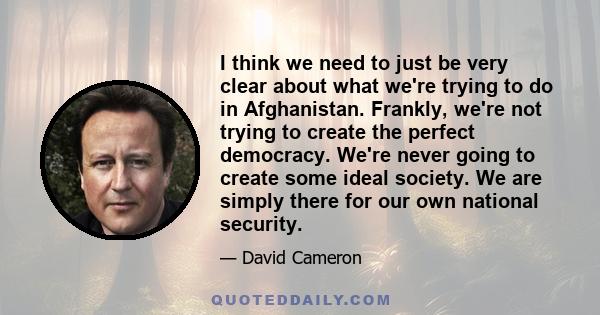 I think we need to just be very clear about what we're trying to do in Afghanistan. Frankly, we're not trying to create the perfect democracy. We're never going to create some ideal society. We are simply there for our