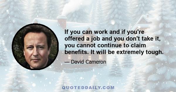 If you can work and if you're offered a job and you don't take it, you cannot continue to claim benefits. It will be extremely tough.