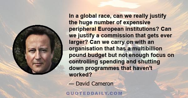 In a global race, can we really justify the huge number of expensive peripheral European institutions? Can we justify a commission that gets ever larger? Can we carry on with an organisation that has a multibillion