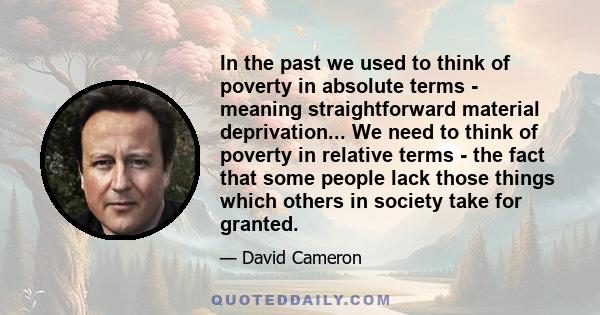 In the past we used to think of poverty in absolute terms - meaning straightforward material deprivation... We need to think of poverty in relative terms - the fact that some people lack those things which others in