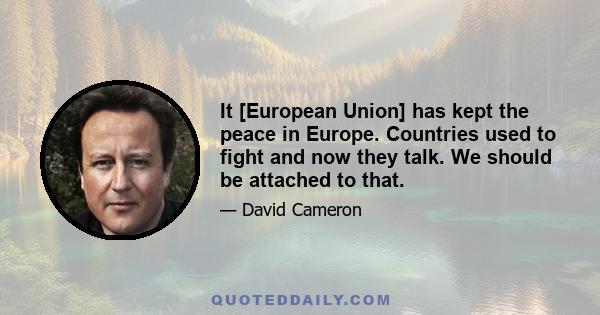 It [European Union] has kept the peace in Europe. Countries used to fight and now they talk. We should be attached to that.