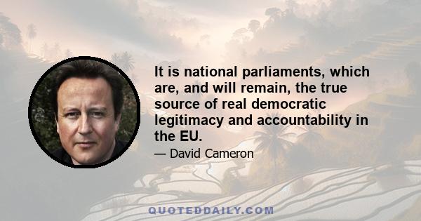 It is national parliaments, which are, and will remain, the true source of real democratic legitimacy and accountability in the EU.