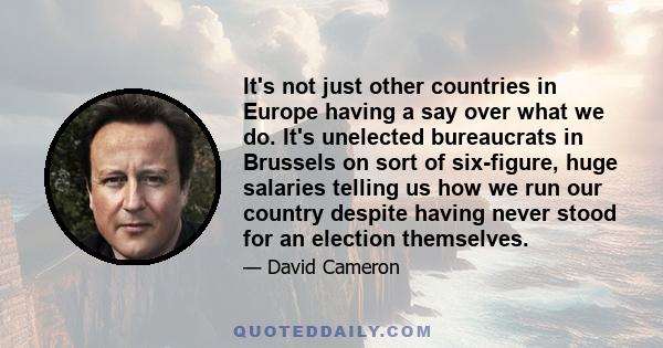 It's not just other countries in Europe having a say over what we do. It's unelected bureaucrats in Brussels on sort of six-figure, huge salaries telling us how we run our country despite having never stood for an