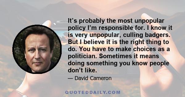 It’s probably the most unpopular policy I’m responsible for. I know it is very unpopular, culling badgers. But I believe it is the right thing to do. You have to make choices as a politician. Sometimes it means doing