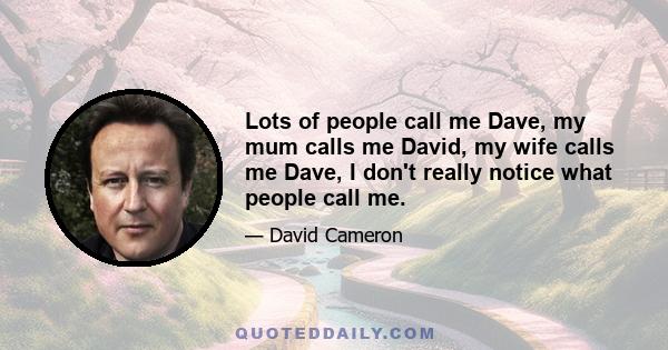 Lots of people call me Dave, my mum calls me David, my wife calls me Dave, I don't really notice what people call me.