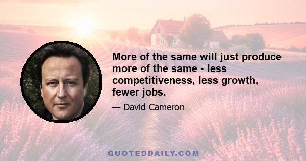 More of the same will just produce more of the same - less competitiveness, less growth, fewer jobs.